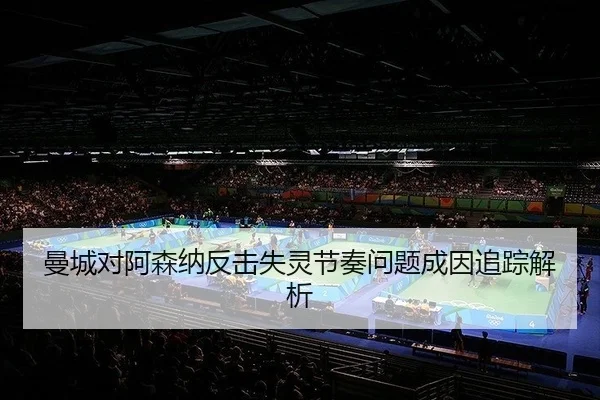 曼城对阿森纳反击失灵节奏问题成因追踪解析